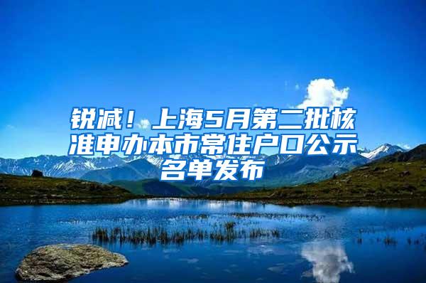 锐减！上海5月第二批核准申办本市常住户口公示名单发布