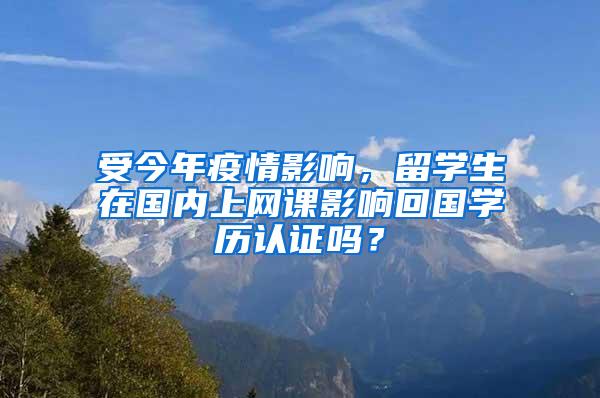 受今年疫情影响，留学生在国内上网课影响回国学历认证吗？