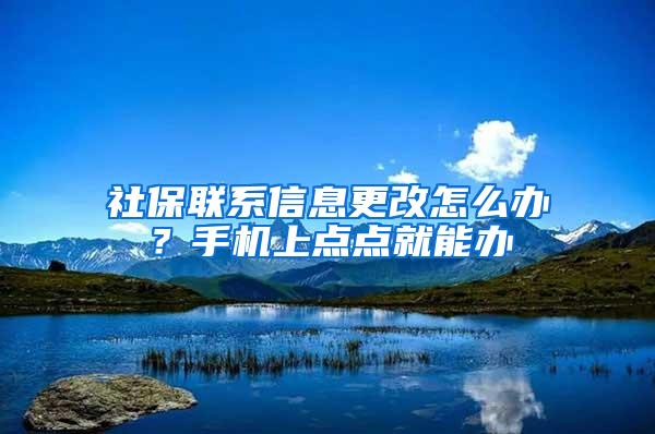 社保联系信息更改怎么办？手机上点点就能办