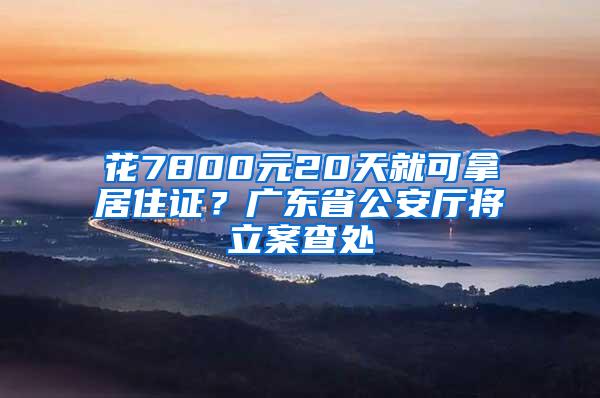 花7800元20天就可拿居住证？广东省公安厅将立案查处