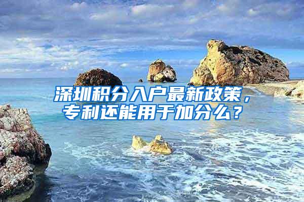 深圳积分入户最新政策，专利还能用于加分么？