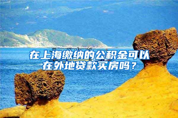 在上海缴纳的公积金可以在外地贷款买房吗？