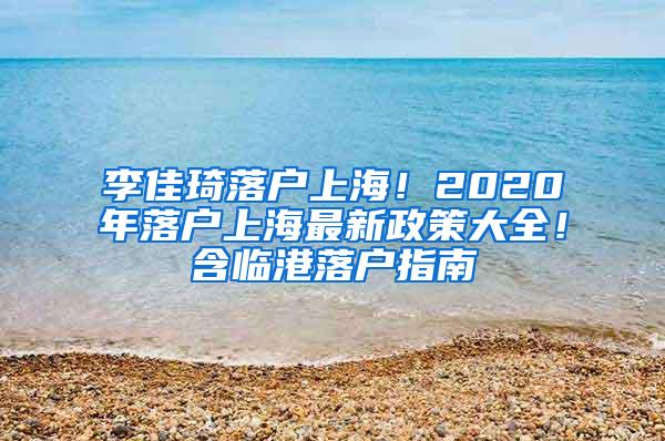 李佳琦落户上海！2020年落户上海最新政策大全！含临港落户指南