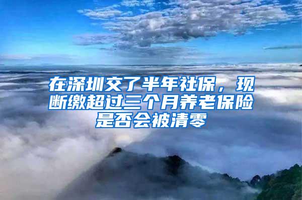 在深圳交了半年社保，现断缴超过三个月养老保险是否会被清零