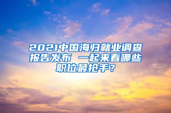 2021中国海归就业调查报告发布 一起来看哪些职位最抢手？