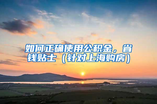 如何正确使用公积金，省钱贴士（针对上海购房）