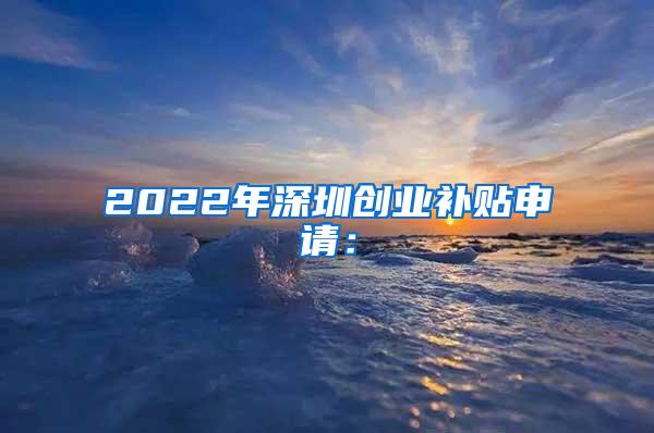 2022年深圳创业补贴申请：