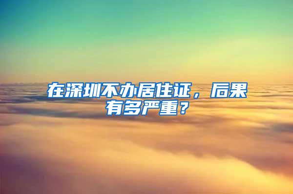 在深圳不办居住证，后果有多严重？