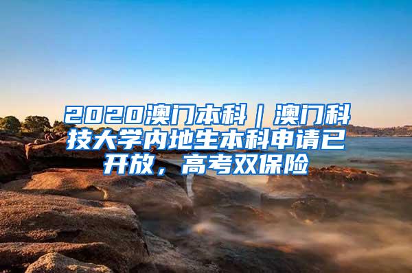 2020澳门本科｜澳门科技大学内地生本科申请已开放，高考双保险