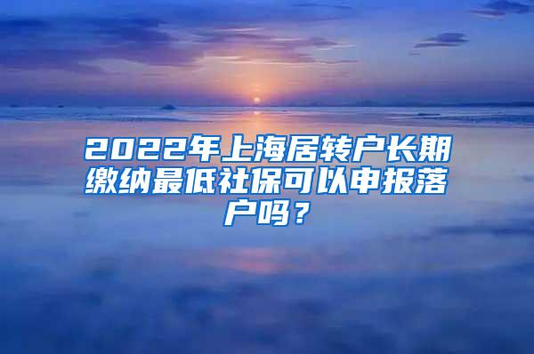 2022年上海居转户长期缴纳最低社保可以申报落户吗？