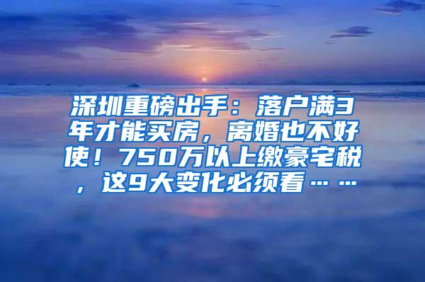 深圳重磅出手：落户满3年才能买房，离婚也不好使！750万以上缴豪宅税，这9大变化必须看……