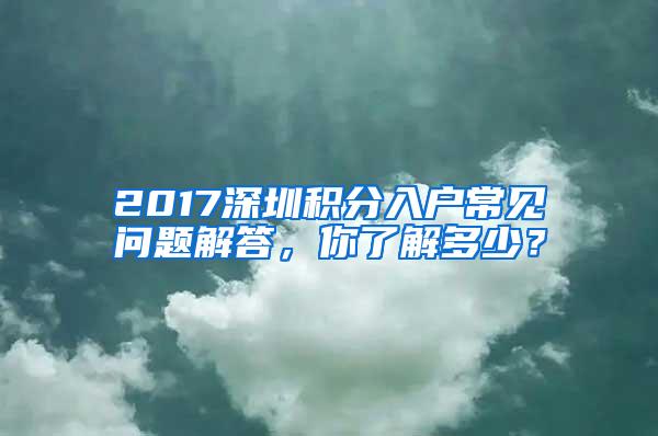 2017深圳积分入户常见问题解答，你了解多少？