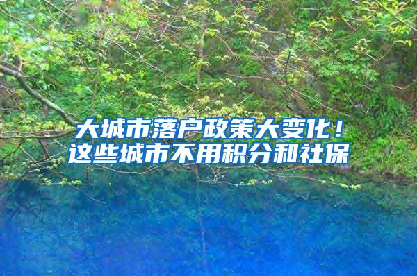 大城市落户政策大变化！这些城市不用积分和社保