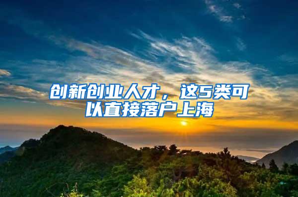 创新创业人才，这5类可以直接落户上海