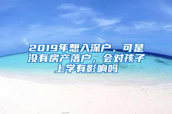 2019年想入深户，可是没有房产落户，会对孩子上学有影响吗