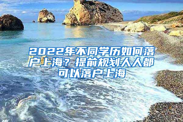 2022年不同学历如何落户上海？提前规划人人都可以落户上海