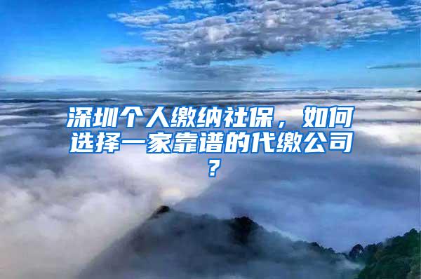 深圳个人缴纳社保，如何选择一家靠谱的代缴公司？