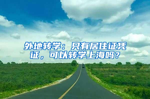 外地转学：只有居住证凭证，可以转学上海吗？