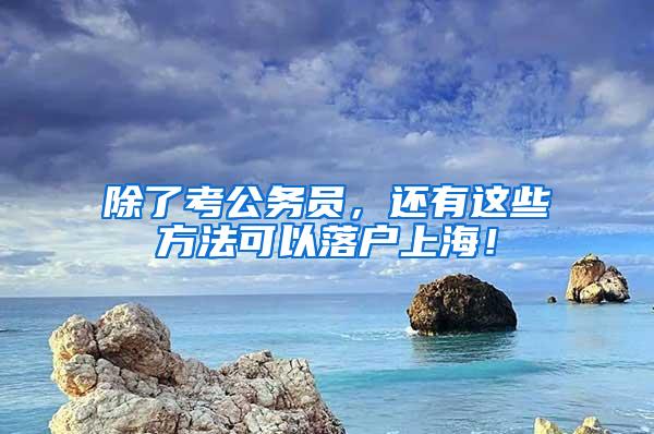 除了考公务员，还有这些方法可以落户上海！