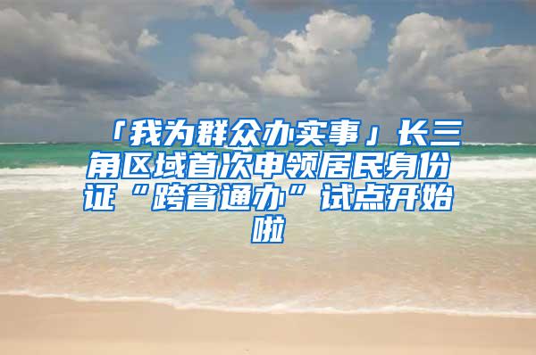 「我为群众办实事」长三角区域首次申领居民身份证“跨省通办”试点开始啦