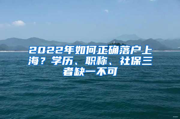 2022年如何正确落户上海？学历、职称、社保三者缺一不可