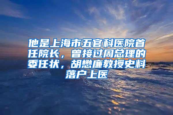 他是上海市五官科医院首任院长，曾接过周总理的委任状，胡懋廉教授史料落户上医