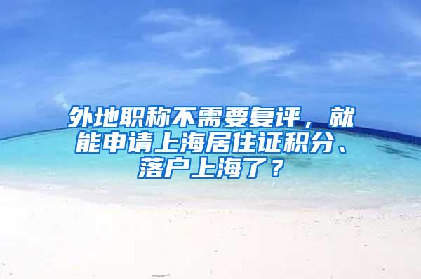 外地职称不需要复评，就能申请上海居住证积分、落户上海了？