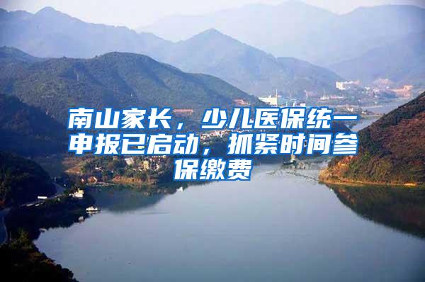 南山家长，少儿医保统一申报已启动，抓紧时间参保缴费