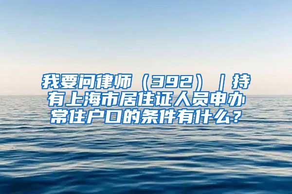 我要问律师（392）｜持有上海市居住证人员申办常住户口的条件有什么？