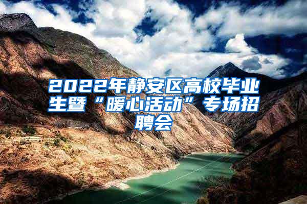 2022年静安区高校毕业生暨“暖心活动”专场招聘会