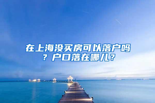 在上海没买房可以落户吗？户口落在哪儿？