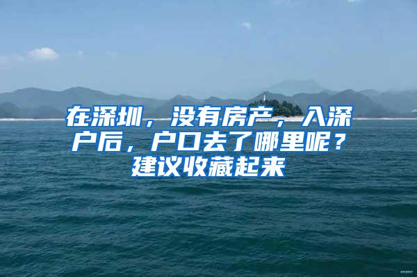 在深圳，没有房产，入深户后，户口去了哪里呢？建议收藏起来