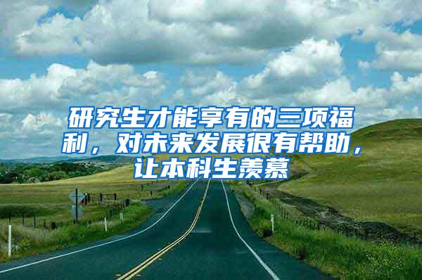 研究生才能享有的三项福利，对未来发展很有帮助，让本科生羡慕