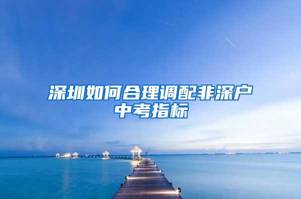 深圳如何合理调配非深户中考指标