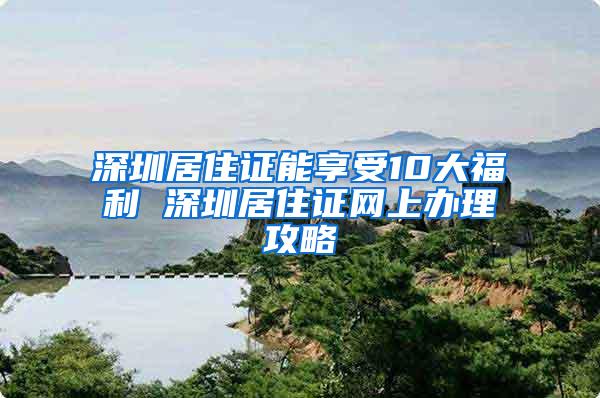 深圳居住证能享受10大福利 深圳居住证网上办理攻略