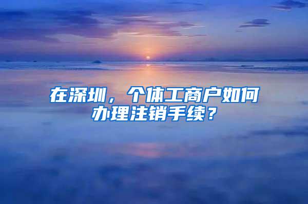 在深圳，个体工商户如何办理注销手续？