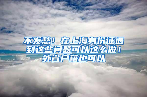 不发愁！在上海身份证遇到这些问题可以这么做！外省户籍也可以