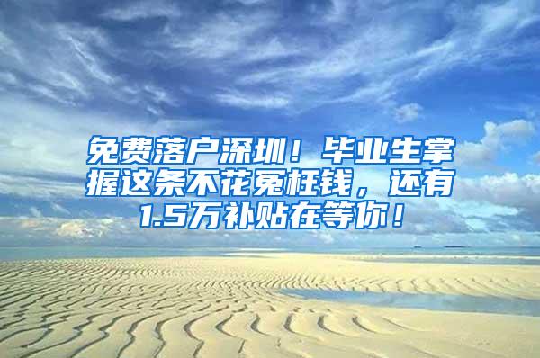 免费落户深圳！毕业生掌握这条不花冤枉钱，还有1.5万补贴在等你！