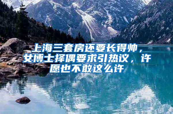 上海三套房还要长得帅，女博士择偶要求引热议，许愿也不敢这么许