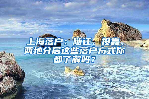 上海落户：随迁、投靠、两地分居这些落户方式你都了解吗？