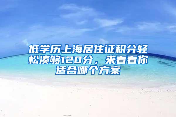 低学历上海居住证积分轻松凑够120分，来看看你适合哪个方案