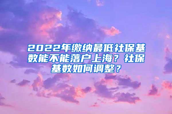 2022年缴纳最低社保基数能不能落户上海？社保基数如何调整？