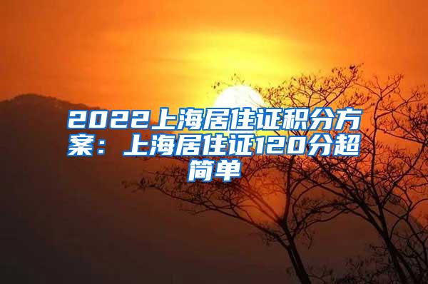 2022上海居住证积分方案：上海居住证120分超简单