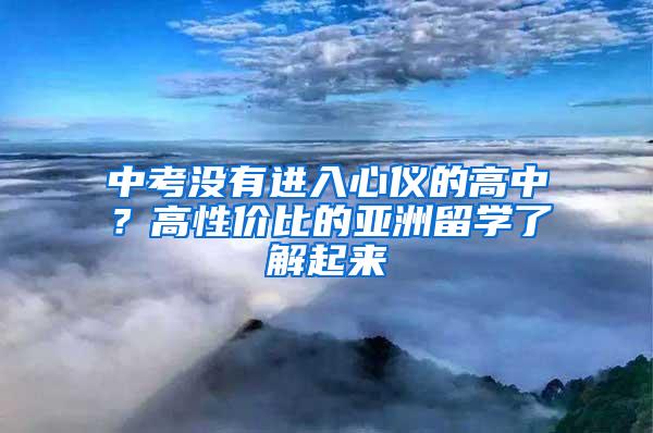 中考没有进入心仪的高中？高性价比的亚洲留学了解起来