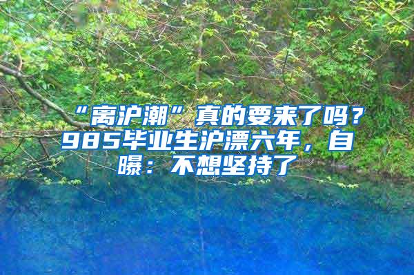 “离沪潮”真的要来了吗？985毕业生沪漂六年，自曝：不想坚持了