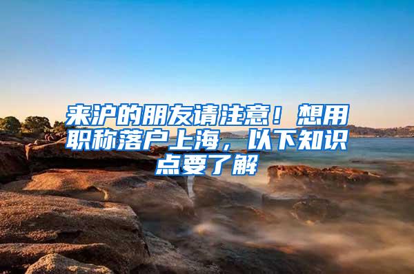 来沪的朋友请注意！想用职称落户上海，以下知识点要了解