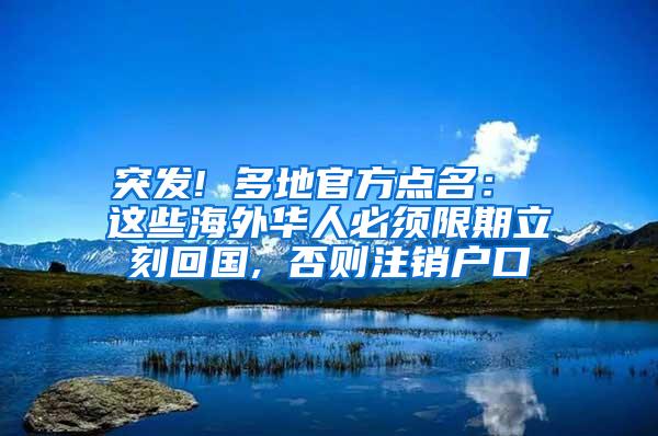 突发! 多地官方点名： 这些海外华人必须限期立刻回国, 否则注销户口