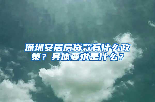 深圳安居房贷款有什么政策？具体要求是什么？