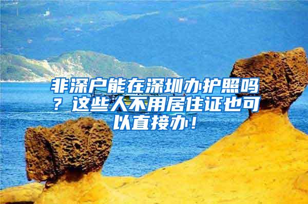 非深户能在深圳办护照吗？这些人不用居住证也可以直接办！