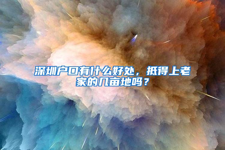 深圳户口有什么好处，抵得上老家的几亩地吗？